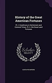 History of the Great American Fortunes: PT. I. Conditions in Settlement and Colonial Times. PT. II. the Great Land Fortunes (Hardcover)