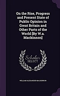 On the Rise, Progress and Present State of Public Opinion in Great Britain and Other Parts of the World [By W.A. MacKinnon] (Hardcover)