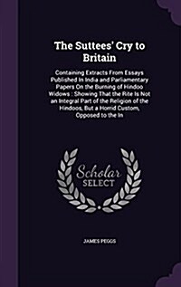 The Suttees Cry to Britain: Containing Extracts from Essays Published in India and Parliamentary Papers on the Burning of Hindoo Widows: Showing T (Hardcover)