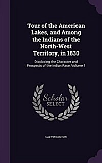 Tour of the American Lakes, and Among the Indians of the North-West Territory, in 1830: Disclosing the Character and Prospects of the Indian Race, Vol (Hardcover)