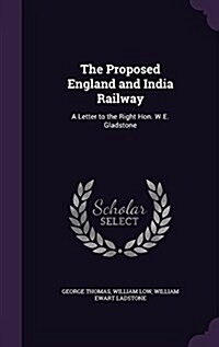 The Proposed England and India Railway: A Letter to the Right Hon. W.E. Gladstone (Hardcover)