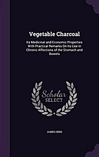 Vegetable Charcoal: Its Medicinal and Economic Properties with Practical Remarks on Its Use in Chronic Affections of the Stomach and Bowel (Hardcover)