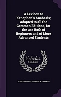 A Lexicon to Xenophons Anabasis; Adapted to All the Common Editions, for the Use Both of Beginners and of More Advanced Students (Hardcover)