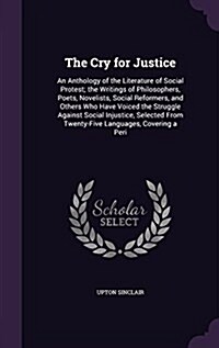 The Cry for Justice: An Anthology of the Literature of Social Protest; The Writings of Philosophers, Poets, Novelists, Social Reformers, an (Hardcover)