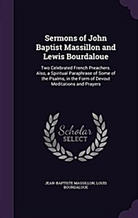 Sermons of John Baptist Massillon and Lewis Bourdaloue: Two Celebrated French Preachers. Also, a Spiritual Paraphrase of Some of the Psalms, in the Fo (Hardcover)