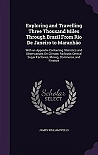 Exploring and Travelling Three Thousand Miles Through Brazil From Rio De Janeiro to Maranh?: With an Appendix Containing Statistics and Observations (Hardcover)