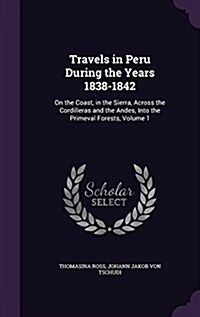 Travels in Peru During the Years 1838-1842: On the Coast, in the Sierra, Across the Cordilleras and the Andes, Into the Primeval Forests, Volume 1 (Hardcover)