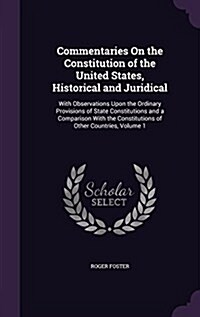 Commentaries on the Constitution of the United States, Historical and Juridical: With Observations Upon the Ordinary Provisions of State Constitutions (Hardcover)
