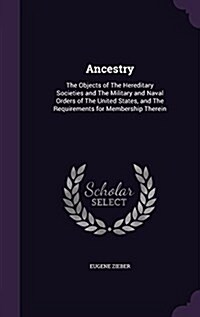 Ancestry: The Objects of the Hereditary Societies and the Military and Naval Orders of the United States, and the Requirements f (Hardcover)