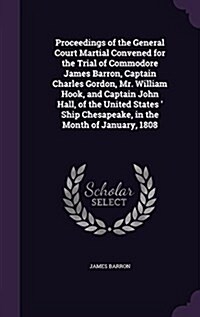 Proceedings of the General Court Martial Convened for the Trial of Commodore James Barron, Captain Charles Gordon, Mr. William Hook, and Captain John (Hardcover)