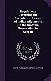 Regulations Governing the Execution of Leases of Indian Allotments on the Umatilla Reservation in Oregon (Hardcover)