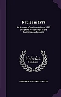 Naples in 1799: An Account of the Revolution of 1799 and of the Rise and Fall of the Parthenopean Republic (Hardcover)