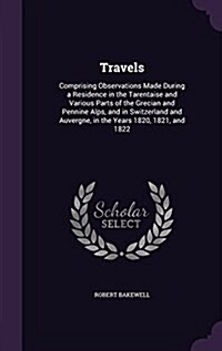 Travels: Comprising Observations Made During a Residence in the Tarentaise and Various Parts of the Grecian and Pennine Alps, a (Hardcover)