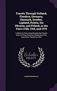 Travels Through Holland, Flanders, Germany, Denmark, Sweden, Lapland, Russia, the Ukraine, and Poland, in the Years 1768, 1769, and 1770: In Which Is (Hardcover)