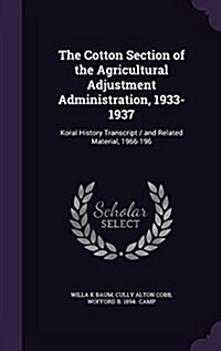 The Cotton Section of the Agricultural Adjustment Administration, 1933-1937: Koral History Transcript / And Related Material, 1966-196 (Hardcover)
