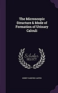The Microscopic Structure & Mode of Formation of Urinary Calculi (Hardcover)