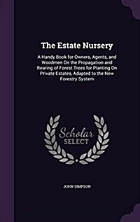 The Estate Nursery: A Handy Book for Owners, Agents, and Woodmen on the Propagation and Rearing of Forest Trees for Planting on Private Es (Hardcover)