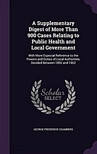 A Supplementary Digest of More Than 900 Cases Relating to Public Health and Local Government: With More Especial Reference to the Powers and Duties of (Hardcover)