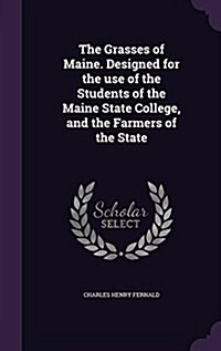 The Grasses of Maine. Designed for the Use of the Students of the Maine State College, and the Farmers of the State (Hardcover)
