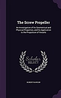 The Screw Propeller: An Investigation of Its Geometrical and Physical Properties, and Its Application to the Propulsion of Vessels (Hardcover)