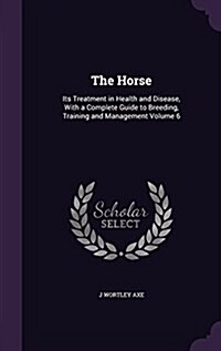 The Horse: Its Treatment in Health and Disease, with a Complete Guide to Breeding, Training and Management Volume 6 (Hardcover)