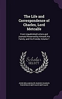 The Life and Correspondence of Charles, Lord Metcalfe: From Unpublished Letters and Journals Preserved by Himself, His Family, and His Friends, Volume (Hardcover)