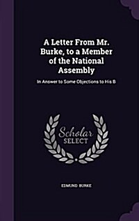 A Letter from Mr. Burke, to a Member of the National Assembly: In Answer to Some Objections to His B (Hardcover)