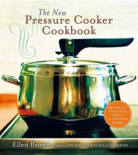 The New Pressure Cooker Cookbook: 150 Delicious, Fast, and Nutritious Dishes (Hardcover)