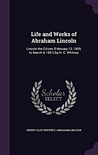 Life and Works of Abraham Lincoln: Lincoln the Citizen (February 12, 1809, to March 4, 1861) by H. C. Whitney (Hardcover)