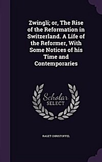 Zwingli; Or, the Rise of the Reformation in Switzerland. a Life of the Reformer, with Some Notices of His Time and Contemporaries (Hardcover)