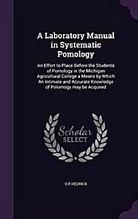 A Laboratory Manual in Systematic Pomology: An Effort to Place Before the Students of Pomology in the Michigan Agricultural College a Means by Which a (Hardcover)