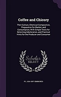 Coffee and Chicory: Their Culture, Chemical Composition, Preparation for Market, and Consumption, with Simple Tests for Detecting Adultera (Hardcover)