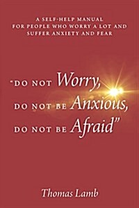 Do Not Worry, Do Not Be Anxious, Do Not Be Afraid: A Self-Help Manual for People Who Worry a Lot and Suffer Anxiety and Fear (Paperback)