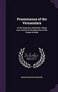 Preeminence of the Vernaculars: Or the Anglicists Answered: Being Four Letters on the Education of the People of India (Hardcover)