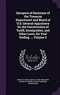 Synopsis of Decisions of the Treasury Department and Board of U.S. General Appraisers on the Construction of Tariff, Immigration, and Other Laws, for (Hardcover)