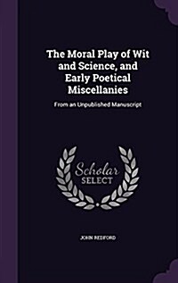 The Moral Play of Wit and Science, and Early Poetical Miscellanies: From an Unpublished Manuscript (Hardcover)