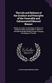 The Life and Defence of the Conduct and Principles of the Venerable and Calumniated Edmund Bonner: Bishop of London, in the Reigns of Henry VIII, Edwa (Hardcover)