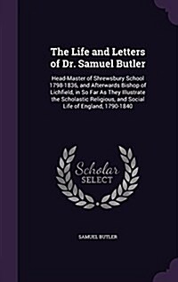 The Life and Letters of Dr. Samuel Butler: Head-Master of Shrewsbury School 1798-1836, and Afterwards Bishop of Lichfield, in So Far as They Illustrat (Hardcover)