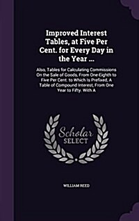 Improved Interest Tables, at Five Per Cent. for Every Day in the Year ...: Also, Tables for Calculating Commissions on the Sale of Goods, from One-Eig (Hardcover)