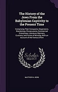 The History of the Jews from the Babylonian Captivity to the Present Time: Comprising Their Conquests, Dispersions, Wanderings, Persecusions, Commerci (Hardcover)