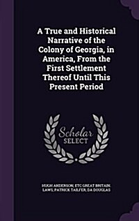 A True and Historical Narrative of the Colony of Georgia, in America, from the First Settlement Thereof Until This Present Period (Hardcover)