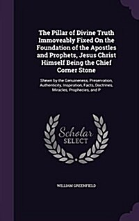 The Pillar of Divine Truth Immoveably Fixed on the Foundation of the Apostles and Prophets, Jesus Christ Himself Being the Chief Corner Stone: Shewn b (Hardcover)