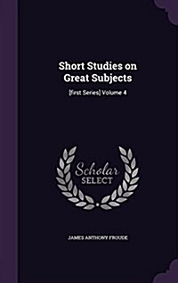 Short Studies on Great Subjects: [First Series] Volume 4 (Hardcover)