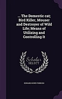 ... the Domestic Cat; Bird Killer, Mouser and Destroyer of Wild Life; Means of Utilizing and Controlling It (Hardcover)