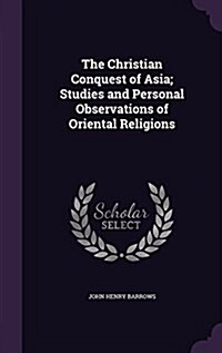 The Christian Conquest of Asia; Studies and Personal Observations of Oriental Religions (Hardcover)