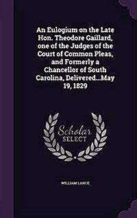 An Eulogium on the Late Hon. Theodore Gaillard, One of the Judges of the Court of Common Pleas, and Formerly a Chancellor of South Carolina, Delivered (Hardcover)