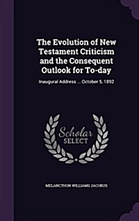 The Evolution of New Testament Criticism and the Consequent Outlook for To-Day: Inaugural Address ... October 5, 1892 (Hardcover)