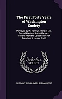 The First Forty Years of Washington Society: Portrayed by the Family Letters of Mrs. Samuel Harrison Smith (Margaret Bayard) from the Collection of He (Hardcover)