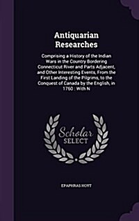 Antiquarian Researches: Comprising a History of the Indian Wars in the Country Bordering Connecticut River and Parts Adjacent, and Other Inter (Hardcover)