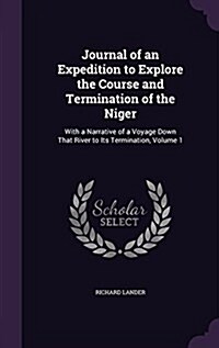 Journal of an Expedition to Explore the Course and Termination of the Niger: With a Narrative of a Voyage Down That River to Its Termination, Volume 1 (Hardcover)